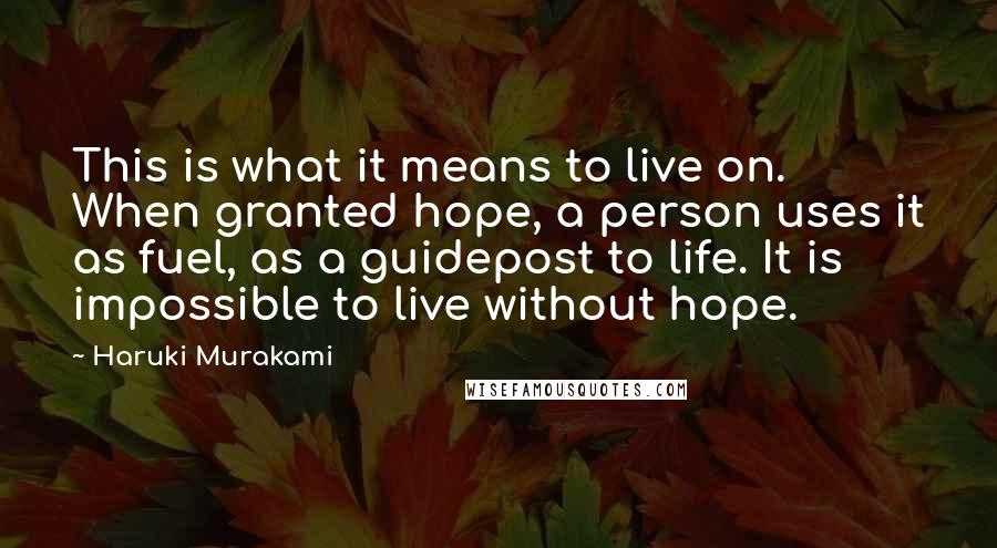 Haruki Murakami Quotes: This is what it means to live on. When granted hope, a person uses it as fuel, as a guidepost to life. It is impossible to live without hope.