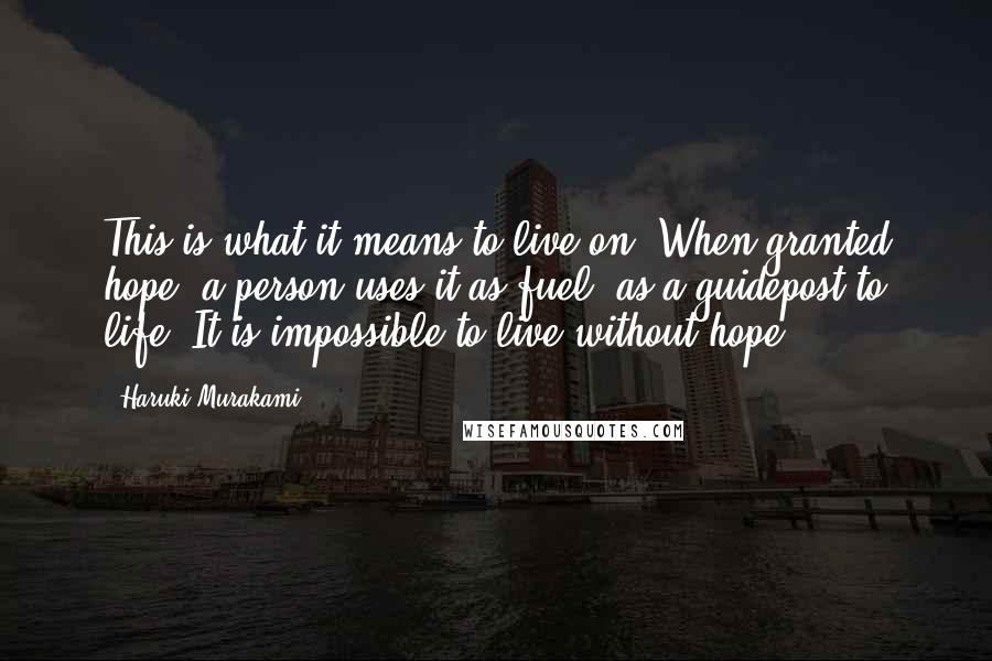 Haruki Murakami Quotes: This is what it means to live on. When granted hope, a person uses it as fuel, as a guidepost to life. It is impossible to live without hope.