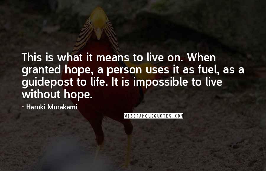 Haruki Murakami Quotes: This is what it means to live on. When granted hope, a person uses it as fuel, as a guidepost to life. It is impossible to live without hope.