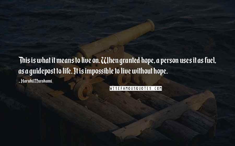 Haruki Murakami Quotes: This is what it means to live on. When granted hope, a person uses it as fuel, as a guidepost to life. It is impossible to live without hope.