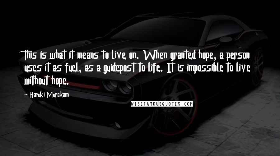 Haruki Murakami Quotes: This is what it means to live on. When granted hope, a person uses it as fuel, as a guidepost to life. It is impossible to live without hope.