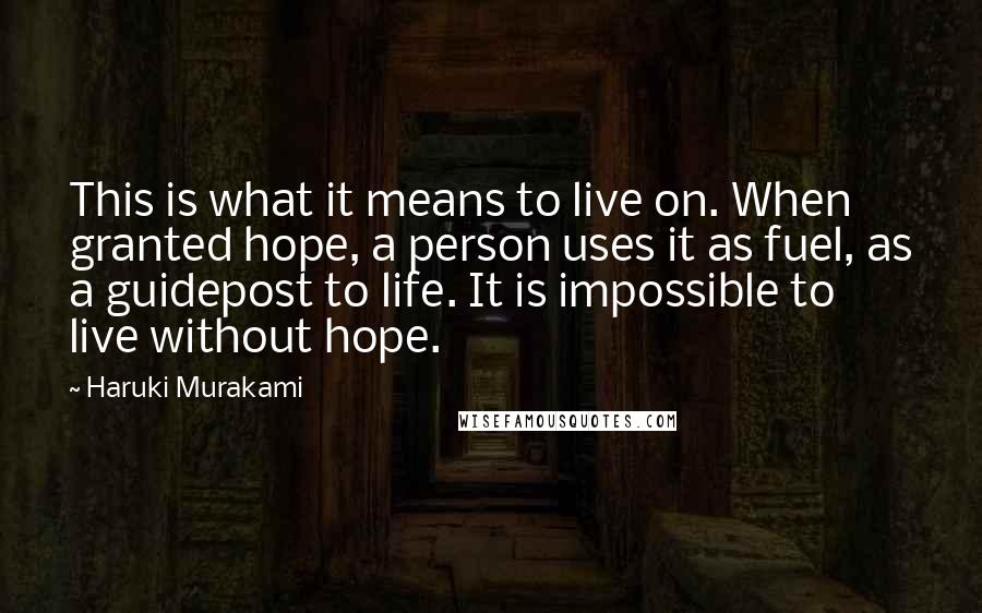 Haruki Murakami Quotes: This is what it means to live on. When granted hope, a person uses it as fuel, as a guidepost to life. It is impossible to live without hope.