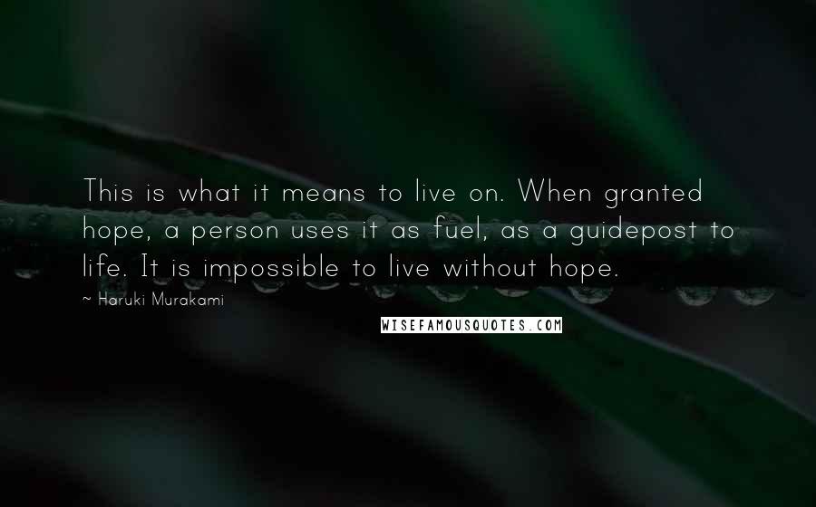 Haruki Murakami Quotes: This is what it means to live on. When granted hope, a person uses it as fuel, as a guidepost to life. It is impossible to live without hope.