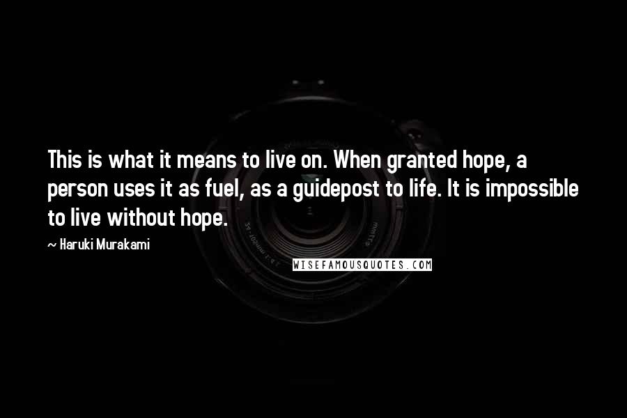 Haruki Murakami Quotes: This is what it means to live on. When granted hope, a person uses it as fuel, as a guidepost to life. It is impossible to live without hope.