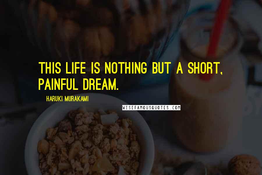 Haruki Murakami Quotes: This life is nothing but a short, painful dream.