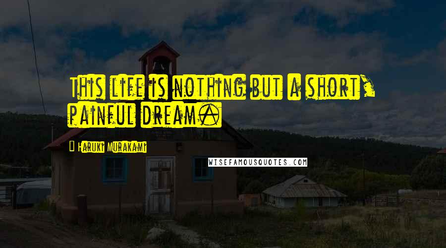 Haruki Murakami Quotes: This life is nothing but a short, painful dream.