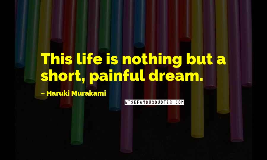 Haruki Murakami Quotes: This life is nothing but a short, painful dream.