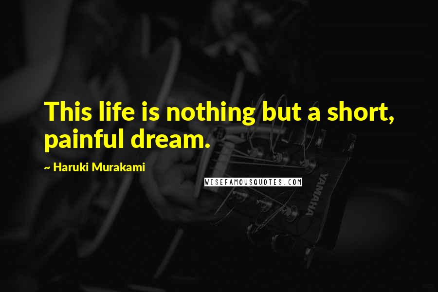 Haruki Murakami Quotes: This life is nothing but a short, painful dream.