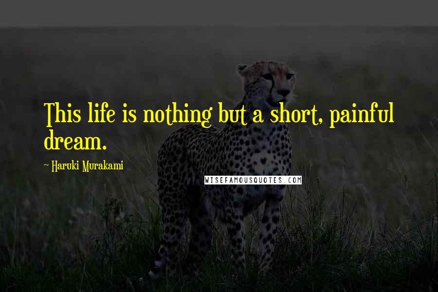 Haruki Murakami Quotes: This life is nothing but a short, painful dream.