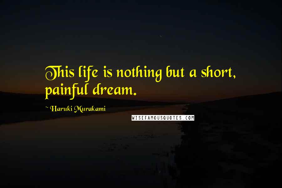 Haruki Murakami Quotes: This life is nothing but a short, painful dream.