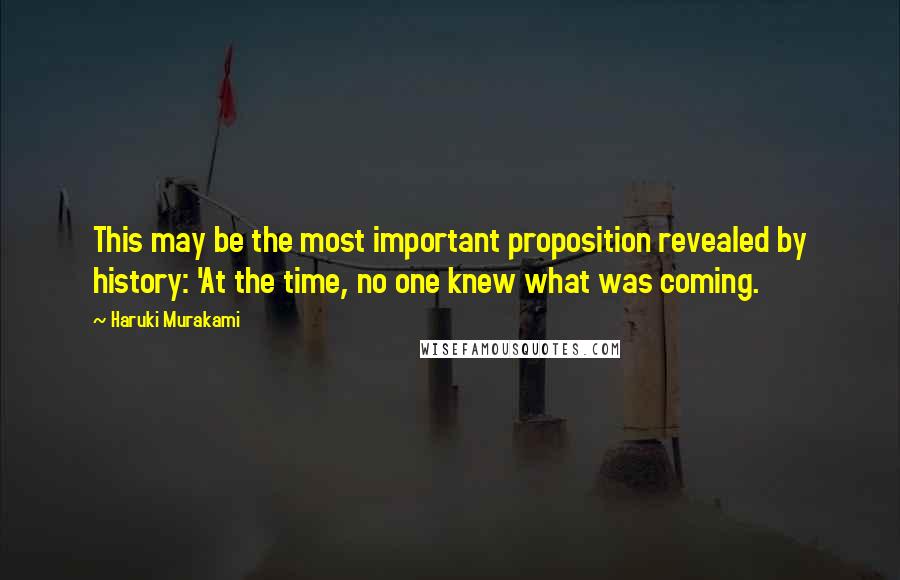 Haruki Murakami Quotes: This may be the most important proposition revealed by history: 'At the time, no one knew what was coming.