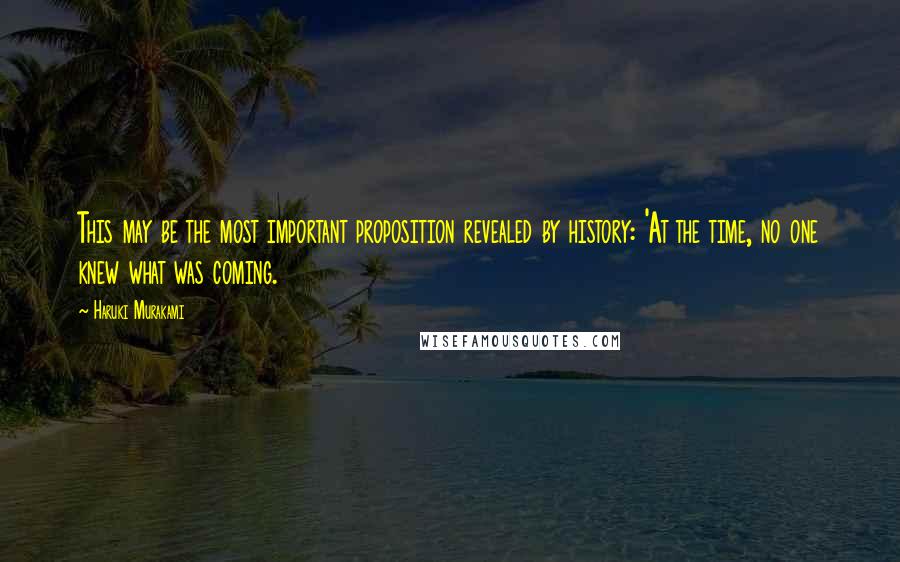 Haruki Murakami Quotes: This may be the most important proposition revealed by history: 'At the time, no one knew what was coming.