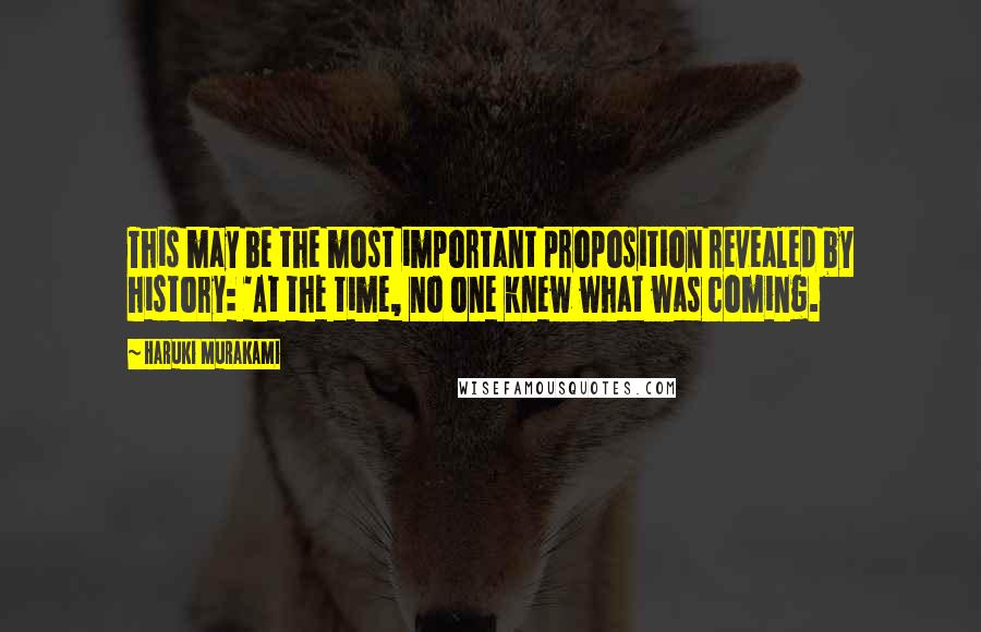 Haruki Murakami Quotes: This may be the most important proposition revealed by history: 'At the time, no one knew what was coming.