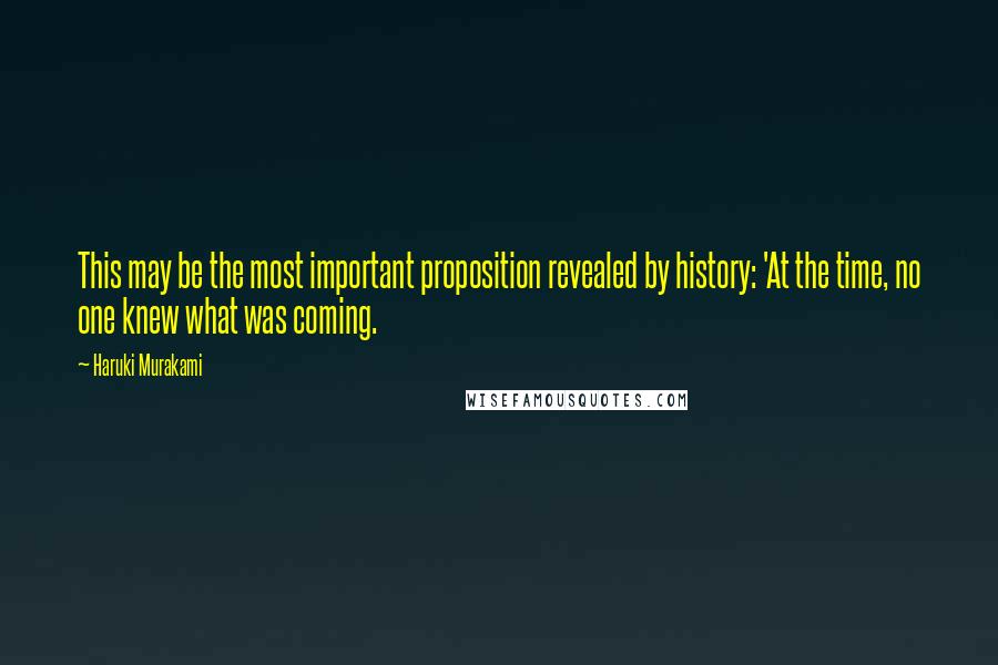 Haruki Murakami Quotes: This may be the most important proposition revealed by history: 'At the time, no one knew what was coming.