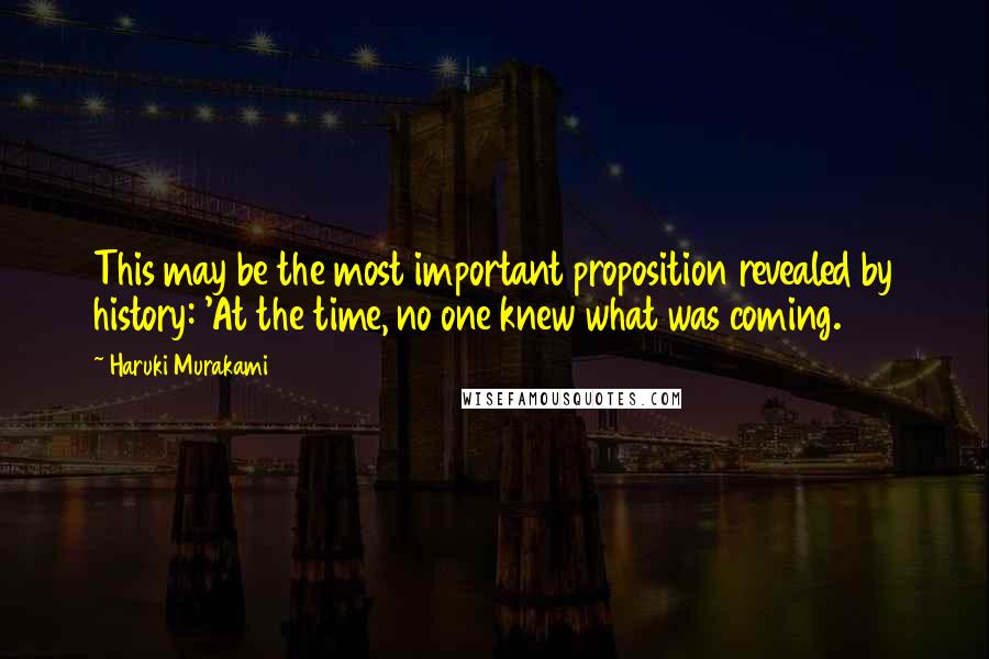 Haruki Murakami Quotes: This may be the most important proposition revealed by history: 'At the time, no one knew what was coming.