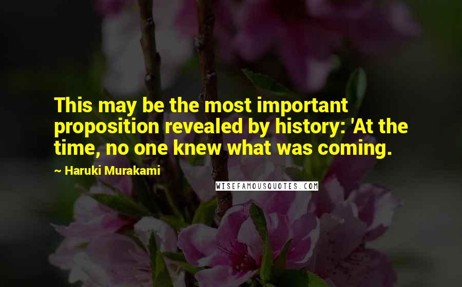 Haruki Murakami Quotes: This may be the most important proposition revealed by history: 'At the time, no one knew what was coming.