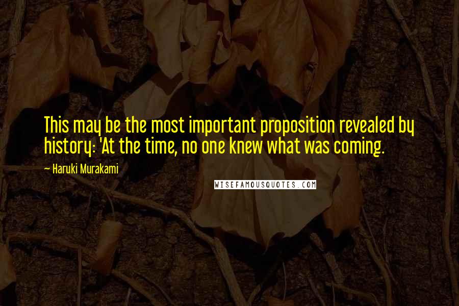 Haruki Murakami Quotes: This may be the most important proposition revealed by history: 'At the time, no one knew what was coming.