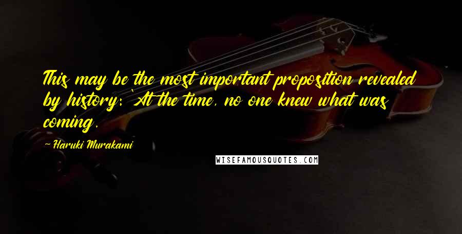 Haruki Murakami Quotes: This may be the most important proposition revealed by history: 'At the time, no one knew what was coming.