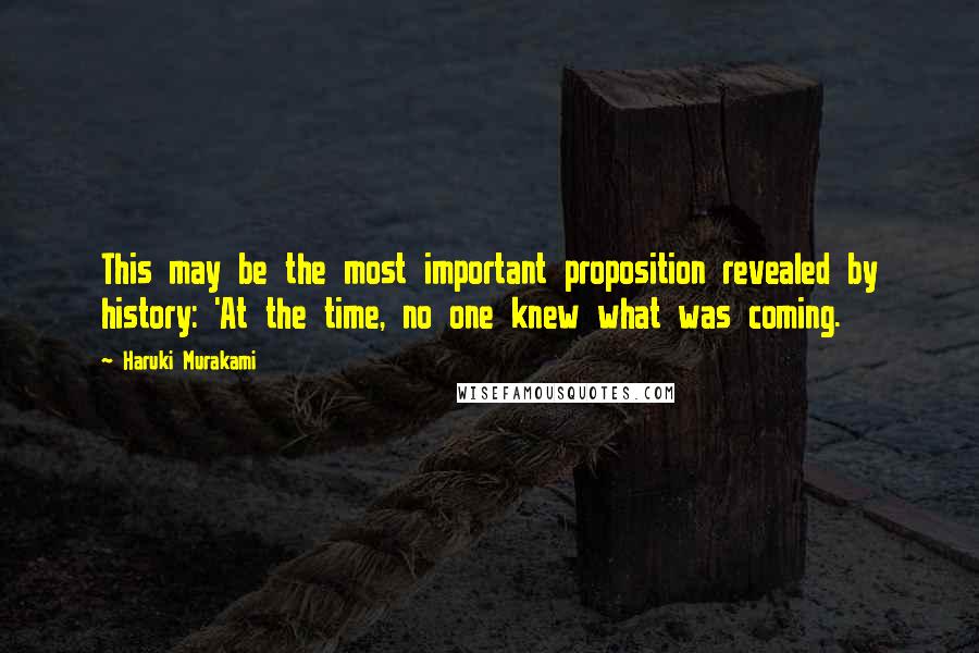 Haruki Murakami Quotes: This may be the most important proposition revealed by history: 'At the time, no one knew what was coming.