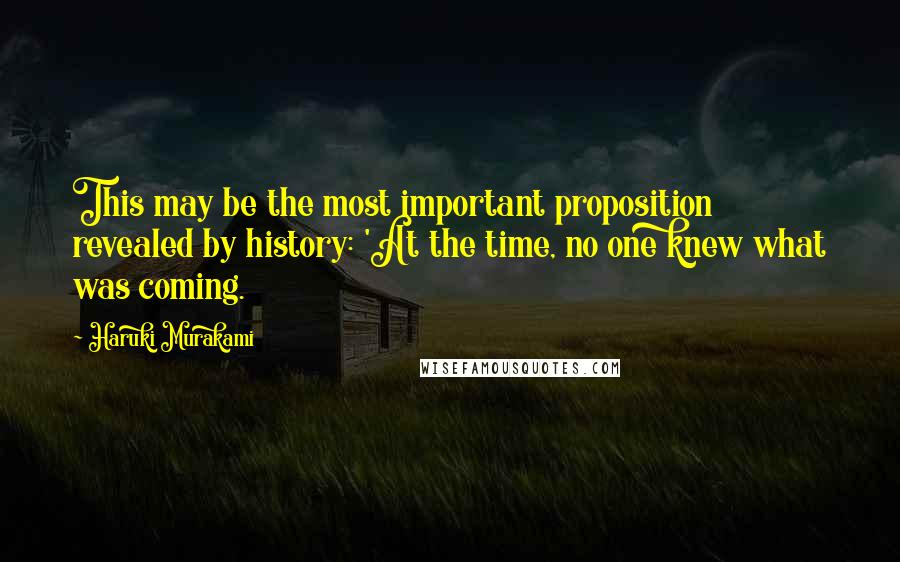 Haruki Murakami Quotes: This may be the most important proposition revealed by history: 'At the time, no one knew what was coming.