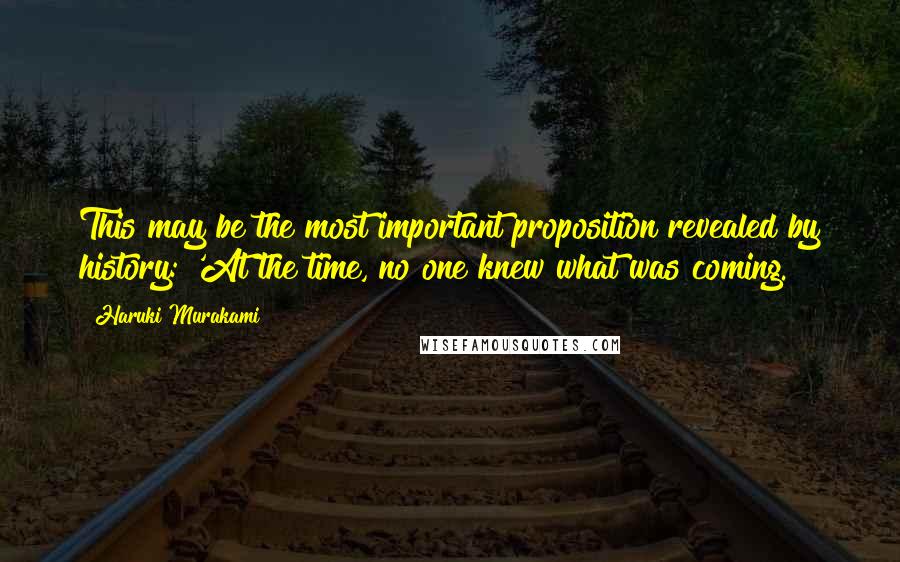 Haruki Murakami Quotes: This may be the most important proposition revealed by history: 'At the time, no one knew what was coming.