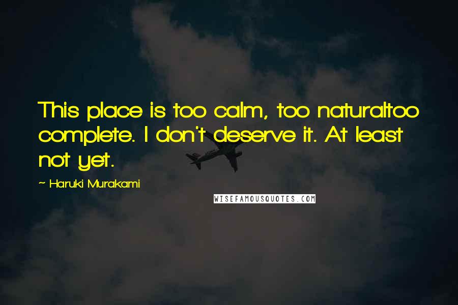 Haruki Murakami Quotes: This place is too calm, too naturaltoo complete. I don't deserve it. At least not yet.