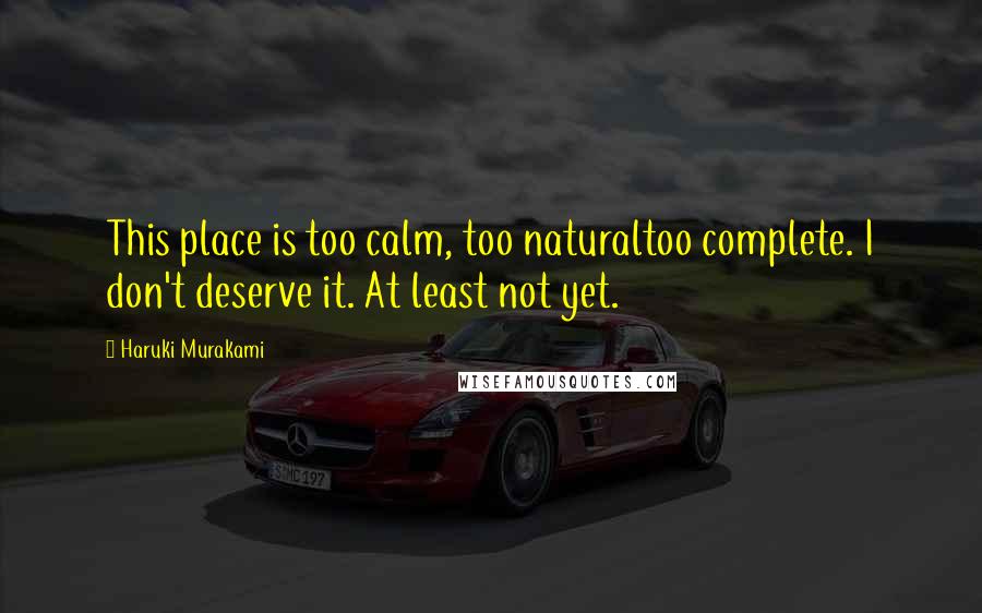 Haruki Murakami Quotes: This place is too calm, too naturaltoo complete. I don't deserve it. At least not yet.