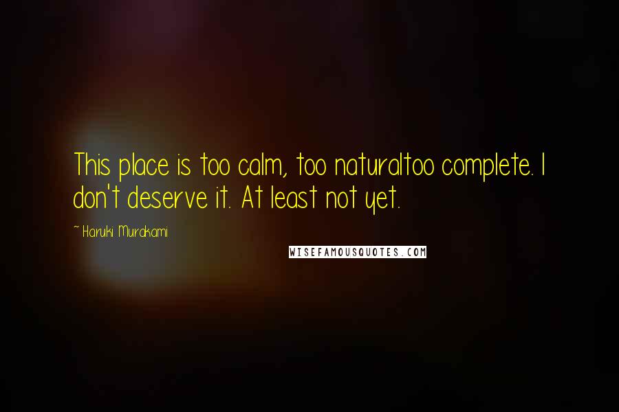 Haruki Murakami Quotes: This place is too calm, too naturaltoo complete. I don't deserve it. At least not yet.