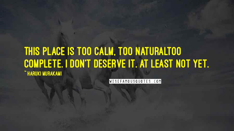 Haruki Murakami Quotes: This place is too calm, too naturaltoo complete. I don't deserve it. At least not yet.