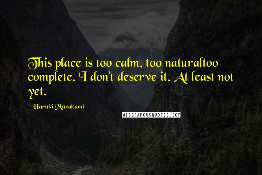 Haruki Murakami Quotes: This place is too calm, too naturaltoo complete. I don't deserve it. At least not yet.