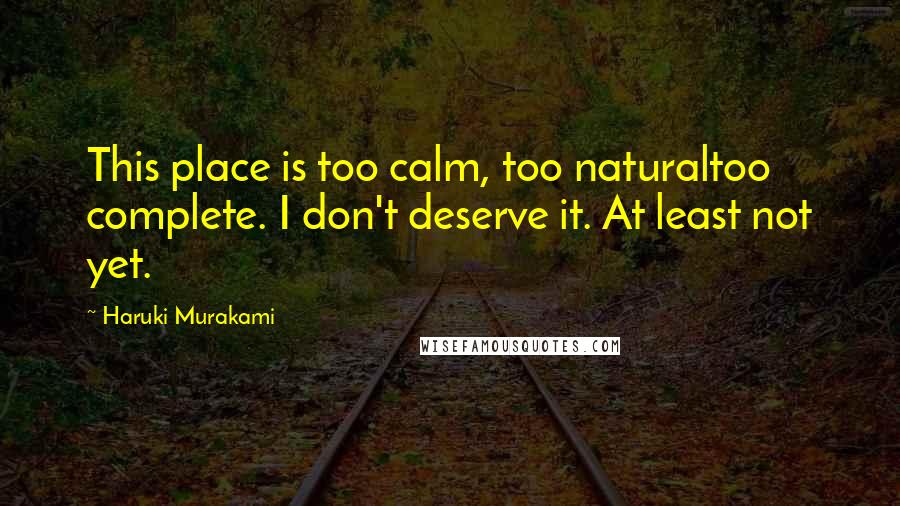 Haruki Murakami Quotes: This place is too calm, too naturaltoo complete. I don't deserve it. At least not yet.
