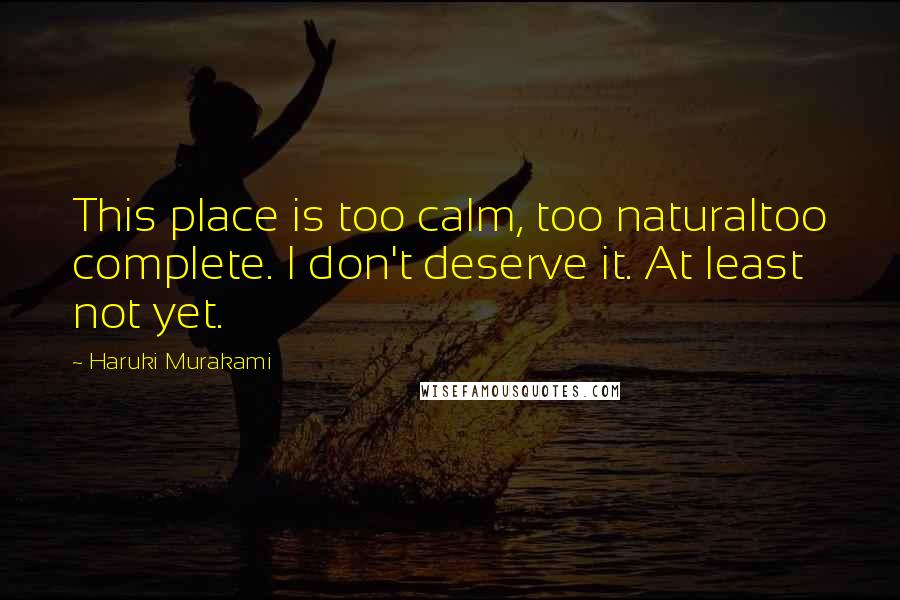 Haruki Murakami Quotes: This place is too calm, too naturaltoo complete. I don't deserve it. At least not yet.