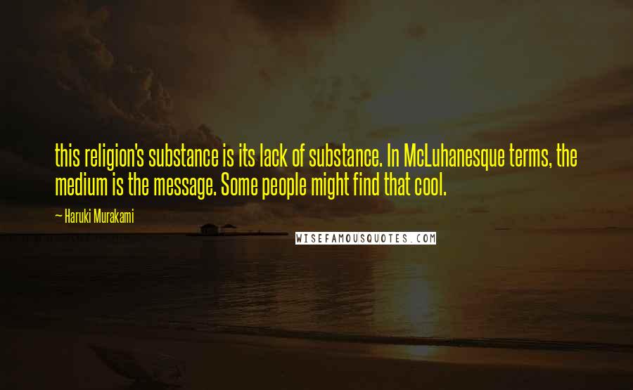 Haruki Murakami Quotes: this religion's substance is its lack of substance. In McLuhanesque terms, the medium is the message. Some people might find that cool.