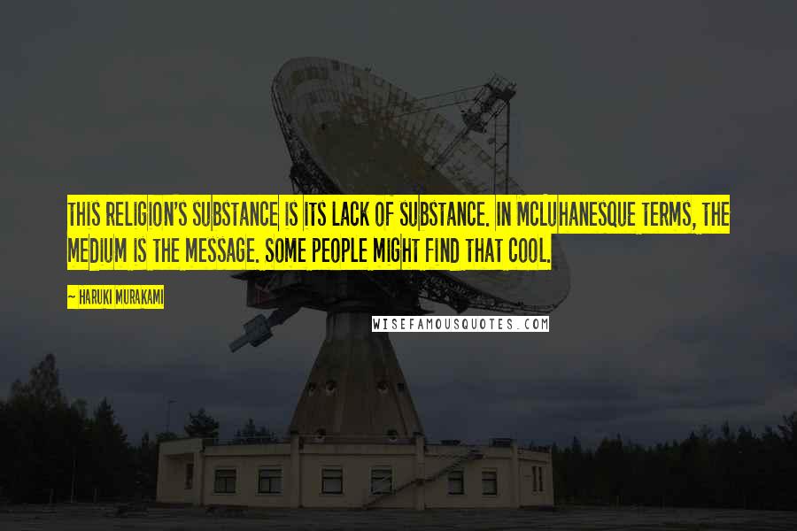 Haruki Murakami Quotes: this religion's substance is its lack of substance. In McLuhanesque terms, the medium is the message. Some people might find that cool.