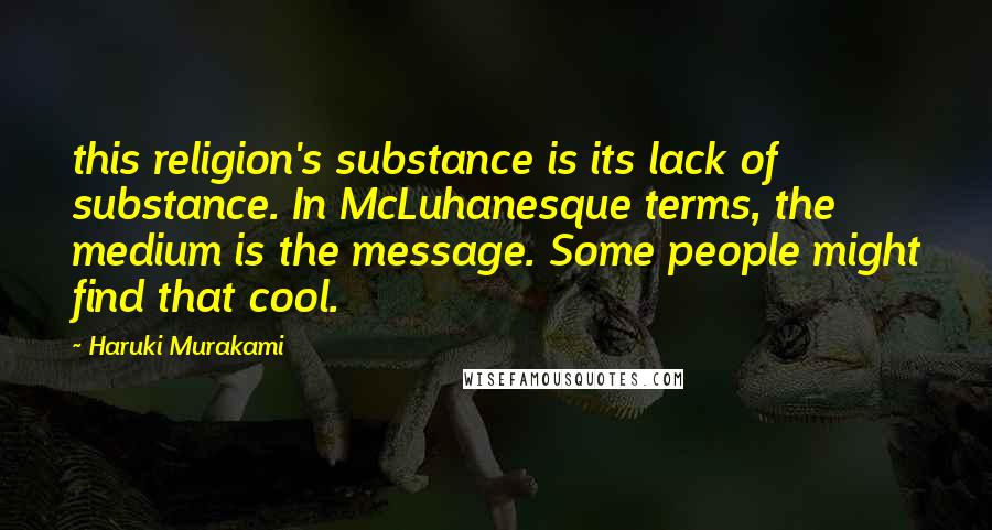 Haruki Murakami Quotes: this religion's substance is its lack of substance. In McLuhanesque terms, the medium is the message. Some people might find that cool.