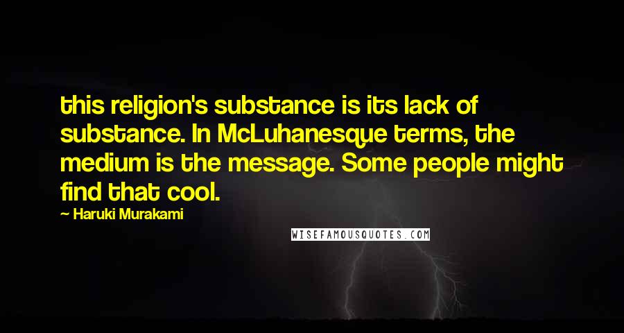 Haruki Murakami Quotes: this religion's substance is its lack of substance. In McLuhanesque terms, the medium is the message. Some people might find that cool.