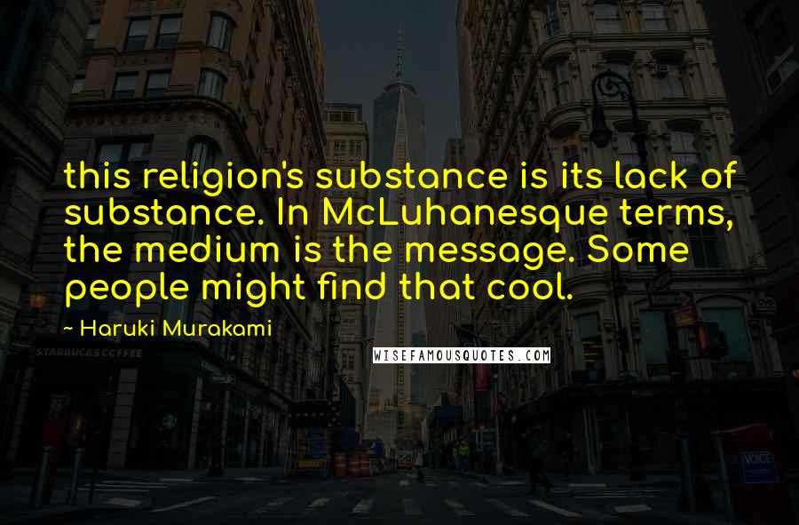 Haruki Murakami Quotes: this religion's substance is its lack of substance. In McLuhanesque terms, the medium is the message. Some people might find that cool.