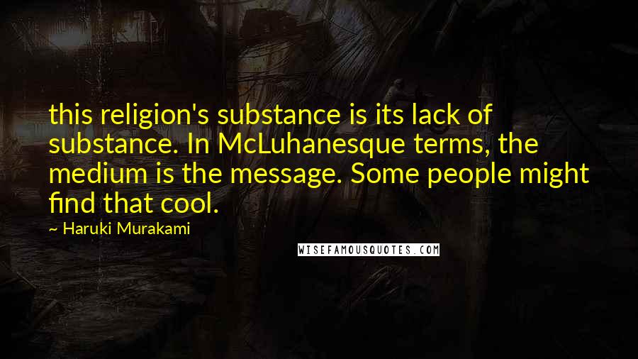 Haruki Murakami Quotes: this religion's substance is its lack of substance. In McLuhanesque terms, the medium is the message. Some people might find that cool.