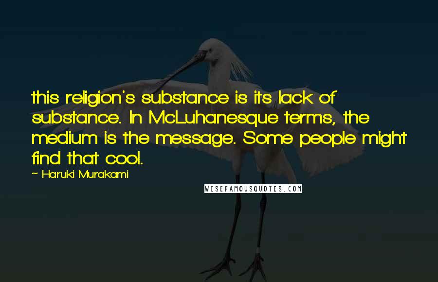 Haruki Murakami Quotes: this religion's substance is its lack of substance. In McLuhanesque terms, the medium is the message. Some people might find that cool.