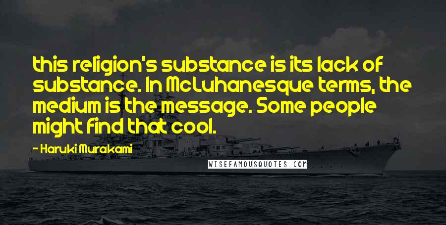 Haruki Murakami Quotes: this religion's substance is its lack of substance. In McLuhanesque terms, the medium is the message. Some people might find that cool.