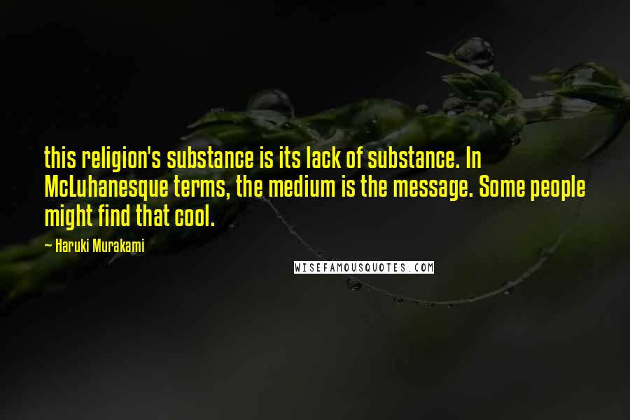 Haruki Murakami Quotes: this religion's substance is its lack of substance. In McLuhanesque terms, the medium is the message. Some people might find that cool.
