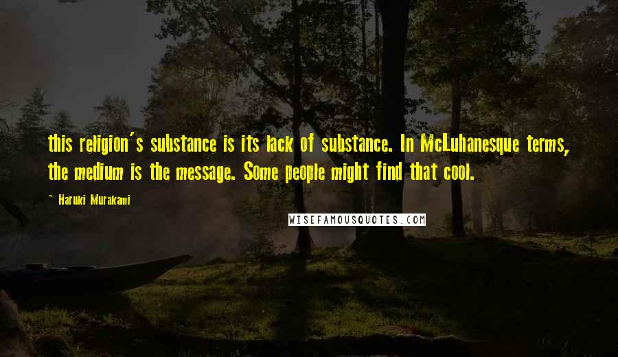 Haruki Murakami Quotes: this religion's substance is its lack of substance. In McLuhanesque terms, the medium is the message. Some people might find that cool.