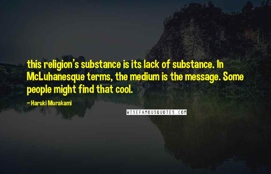 Haruki Murakami Quotes: this religion's substance is its lack of substance. In McLuhanesque terms, the medium is the message. Some people might find that cool.