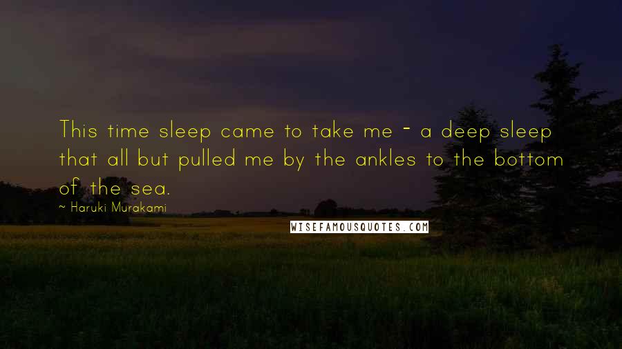 Haruki Murakami Quotes: This time sleep came to take me - a deep sleep that all but pulled me by the ankles to the bottom of the sea.