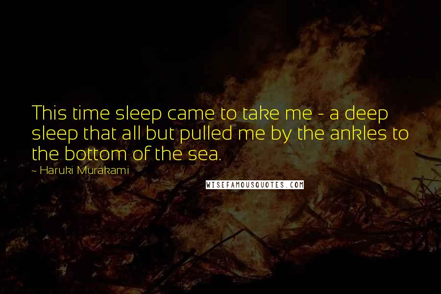 Haruki Murakami Quotes: This time sleep came to take me - a deep sleep that all but pulled me by the ankles to the bottom of the sea.