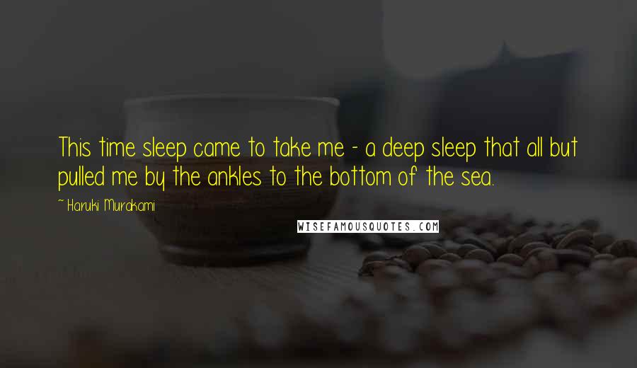 Haruki Murakami Quotes: This time sleep came to take me - a deep sleep that all but pulled me by the ankles to the bottom of the sea.