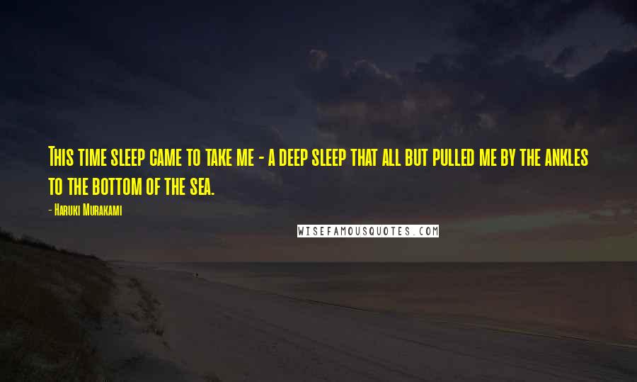 Haruki Murakami Quotes: This time sleep came to take me - a deep sleep that all but pulled me by the ankles to the bottom of the sea.