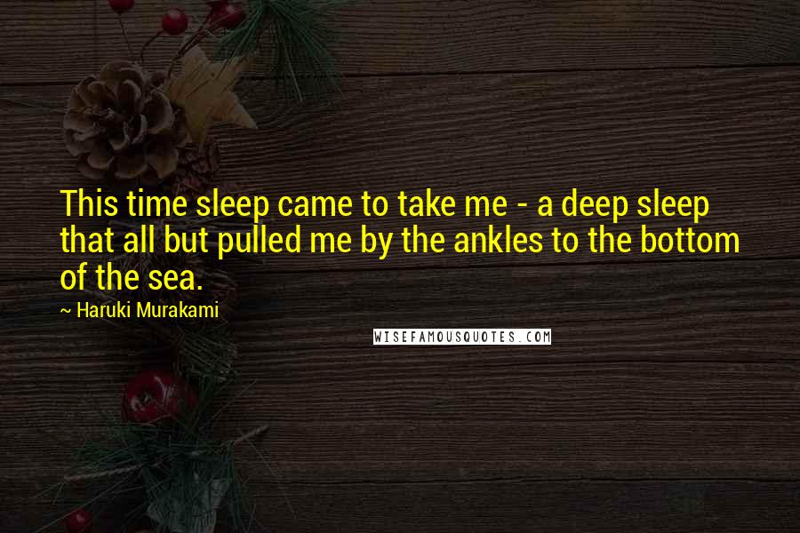 Haruki Murakami Quotes: This time sleep came to take me - a deep sleep that all but pulled me by the ankles to the bottom of the sea.