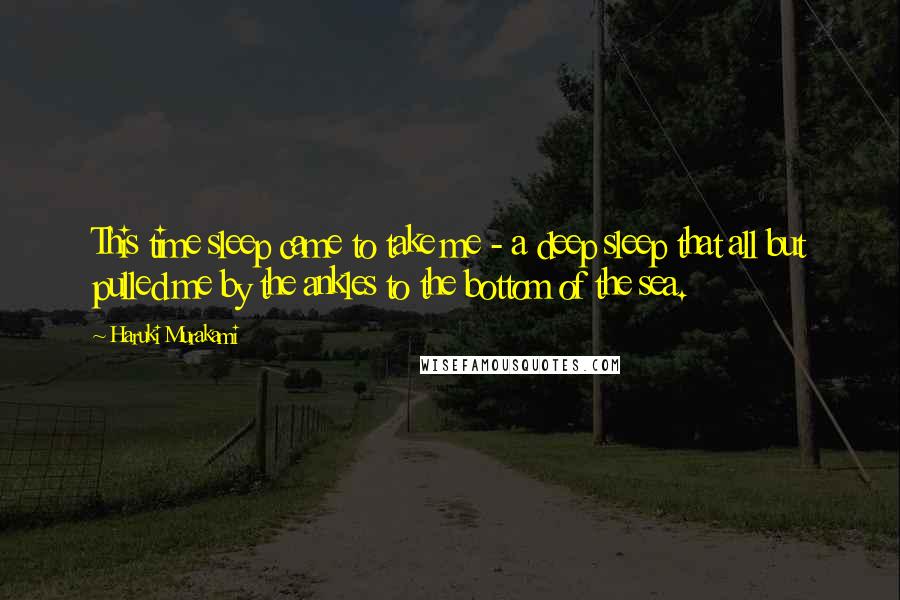 Haruki Murakami Quotes: This time sleep came to take me - a deep sleep that all but pulled me by the ankles to the bottom of the sea.