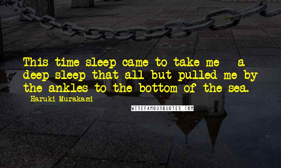 Haruki Murakami Quotes: This time sleep came to take me - a deep sleep that all but pulled me by the ankles to the bottom of the sea.